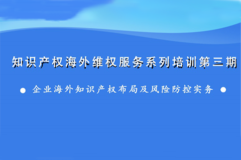 海外知識(shí)產(chǎn)權(quán)布局和風(fēng)險(xiǎn)防控，企業(yè)該怎么做？——知識(shí)產(chǎn)權(quán)海外維權(quán)服務(wù)系列培訓(xùn)第三期活動(dòng)通知